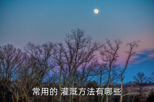 农业上采用什么方法灌溉,灌溉分为传统灌溉和节水灌溉