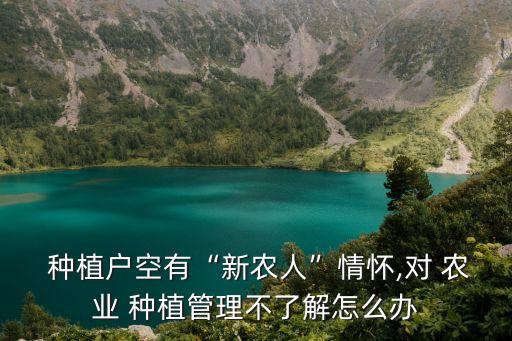  种植户空有“新农人”情怀,对 农业 种植管理不了解怎么办