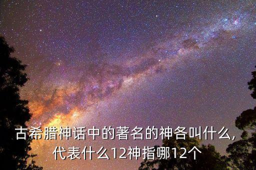 古希腊神话中的著名的神各叫什么, 代表什么12神指哪12个