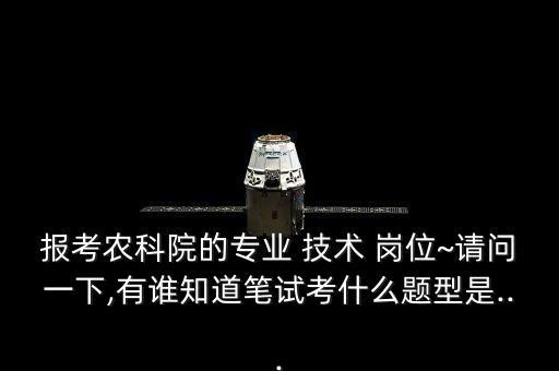 报考农科院的专业 技术 岗位~请问一下,有谁知道笔试考什么题型是...