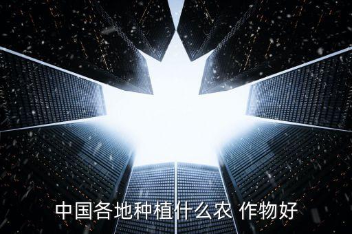 中国各地种植什么农 作物好