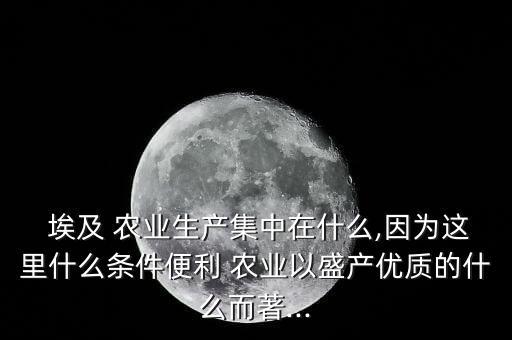  埃及 农业生产集中在什么,因为这里什么条件便利 农业以盛产优质的什么而著...