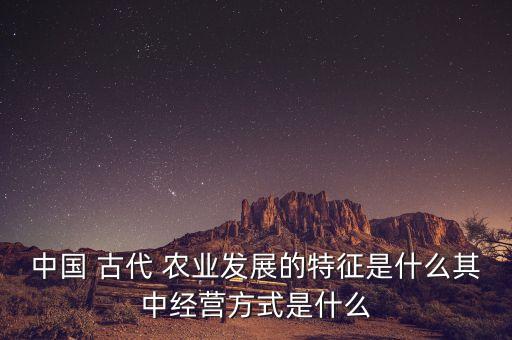 什么是古代农业,重农抑商是中国古代经济的突出特点