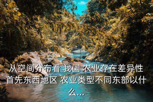 从空间分布看 我国 农业存在差异性首先东西地区 农业类型不同东部以什么...