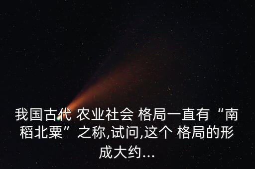 我国古代 农业社会 格局一直有“南稻北粟”之称,试问,这个 格局的形成大约...