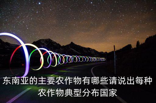 东南亚的主要农作物有哪些请说出每种农作物典型分布国家