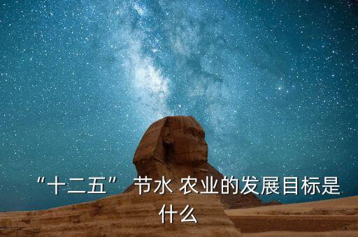 “十二五” 节水 农业的发展目标是什么
