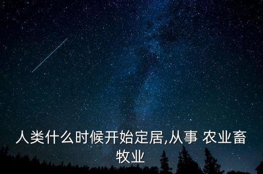 人类什么时候开始定居,从事 农业畜牧业