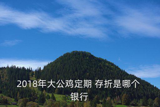 2018年大公鸡定期 存折是哪个 银行