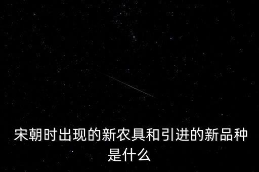  宋朝时出现的新农具和引进的新品种是什么