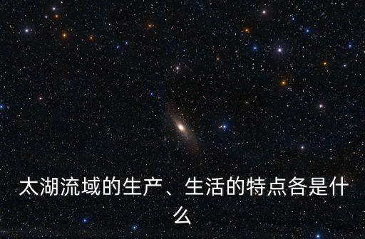  太湖流域的生产、生活的特点各是什么