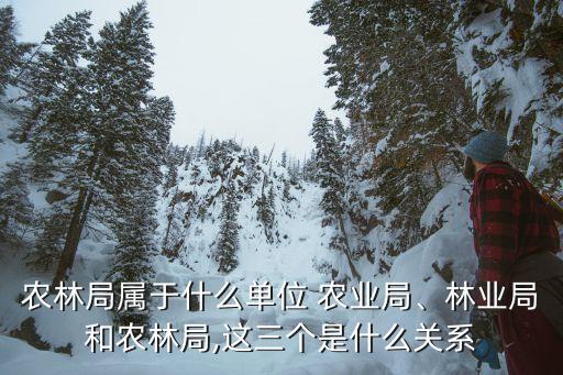 农林局属于什么单位 农业局、林业局和农林局,这三个是什么关系