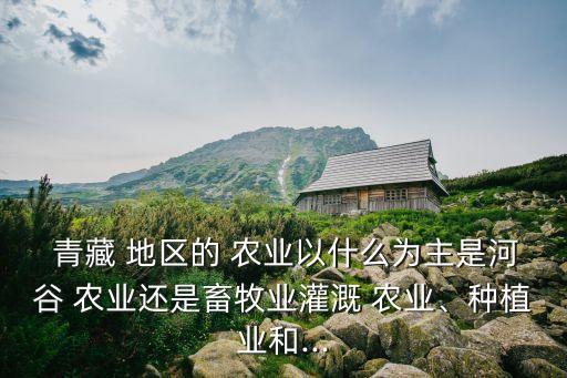  青藏 地区的 农业以什么为主是河谷 农业还是畜牧业灌溉 农业、种植业和...