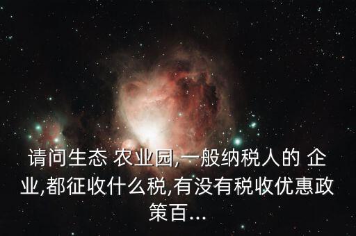 请问生态 农业园,一般纳税人的 企业,都征收什么税,有没有税收优惠政策百...