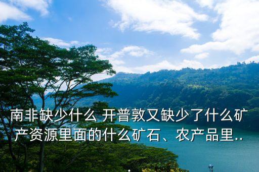 南非缺少什么 开普敦又缺少了什么矿产资源里面的什么矿石、农产品里...