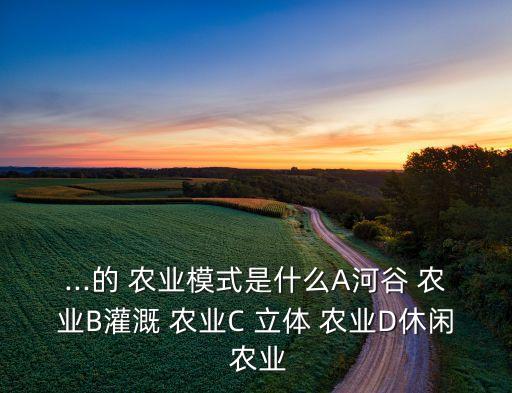 ...的 农业模式是什么A河谷 农业B灌溉 农业C 立体 农业D休闲 农业