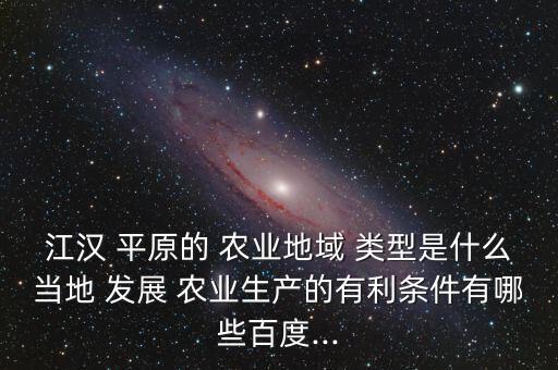 江汉 平原的 农业地域 类型是什么当地 发展 农业生产的有利条件有哪些百度...