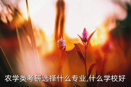 农业大学研究生学什么好,中国农业大学考研最好专业是生命科学