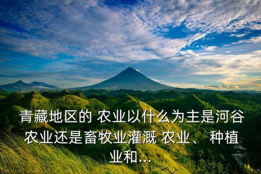  青藏地区的 农业以什么为主是河谷 农业还是畜牧业灌溉 农业、 种植业和...