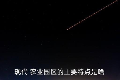 现代 农业园区的主要特点是啥