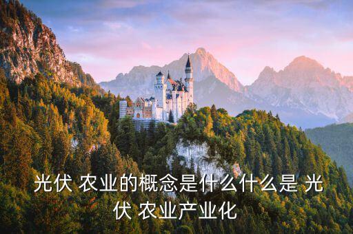 光伏农业的发展意义是什么,光伏农业是农业发展的重要一环