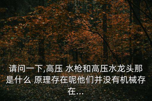 请问一下,高压 水枪和高压水龙头那是什么 原理存在呢他们并没有机械存在...