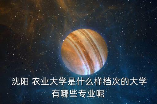  沈阳 农业大学是什么样档次的大学有哪些专业呢