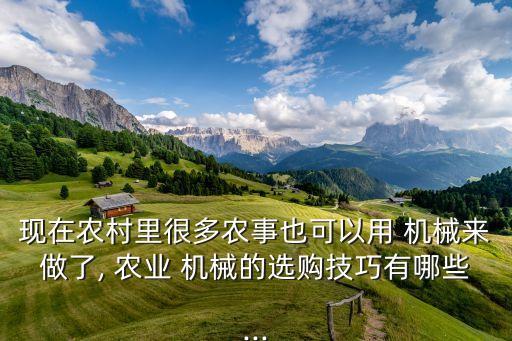 现在农村里很多农事也可以用 机械来做了, 农业 机械的选购技巧有哪些...