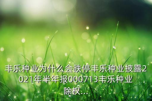 丰乐种业为什么会跌停丰乐种业披露2021年半年报000713丰乐种业除权...