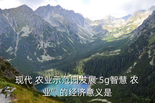 现代 农业示范园发展 5g智慧 农业”的经济意义是