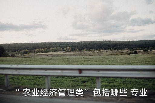“ 农业经济管理类”包括哪些 专业