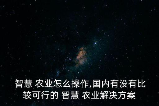  智慧 农业怎么操作,国内有没有比较可行的 智慧 农业解决方案