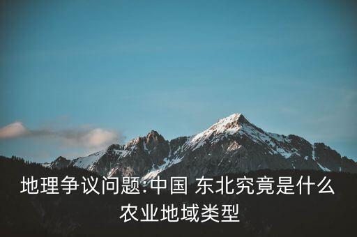 我国东北什么农业,争议:中国东北三省农业地域类型引发争议