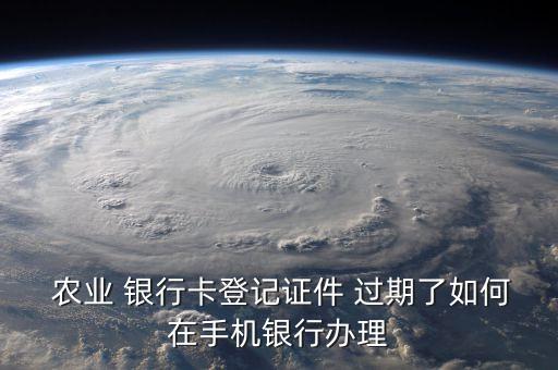 农业银行卡过期怎么取,身份证过期了农业银行卡怎么更新