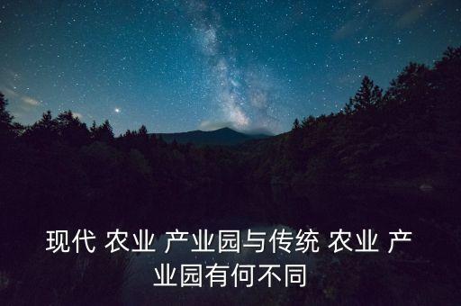 现代 农业 产业园与传统 农业 产业园有何不同