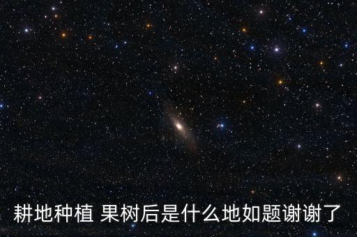 耕地种植 果树后是什么地如题谢谢了