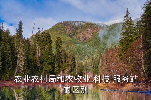  农业农村局和农牧业 科技 服务站的区别