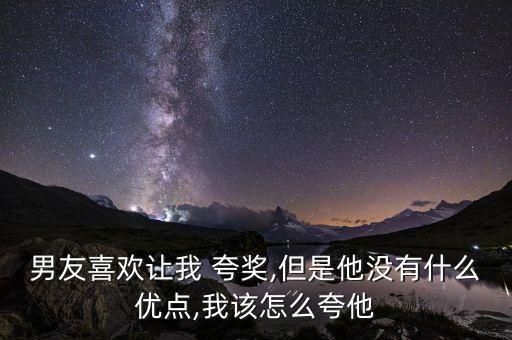 男朋友搞农业怎么夸奖她,怎么夸奖自己男朋友
