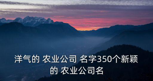 特色农业名字推荐怎么写,做好特色农业这篇大文章怎么写