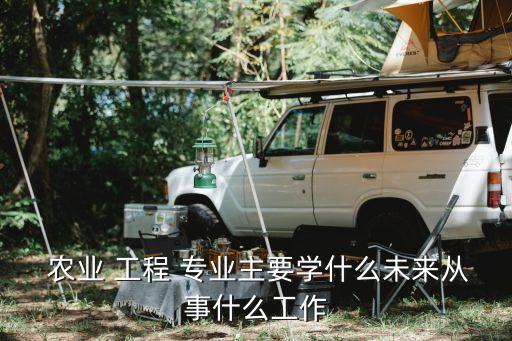 农业工程怎么选专业的,中国农业大学农业工程专业