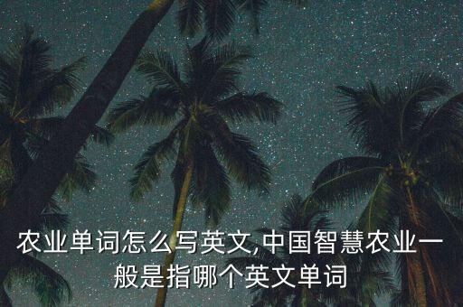 原始农业单词怎么写英文,中国智慧农业一般是指哪个英文单词