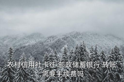 农业转账邮政怎么收费,邮政银行卡转账到农业银行卡要多久