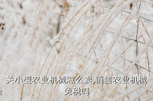 嘉峪关小型农业机械怎么卖,销售农业机械免税吗