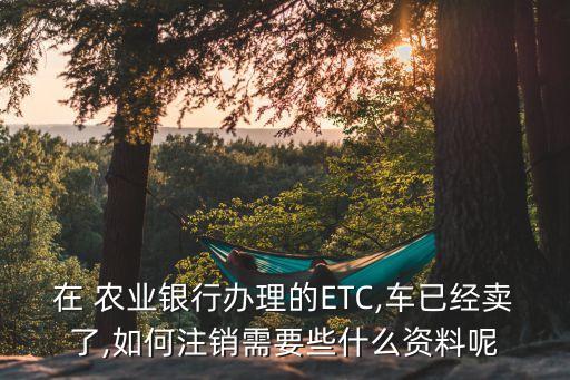 农业银行办的etc怎么销户,农行etc怎么注销