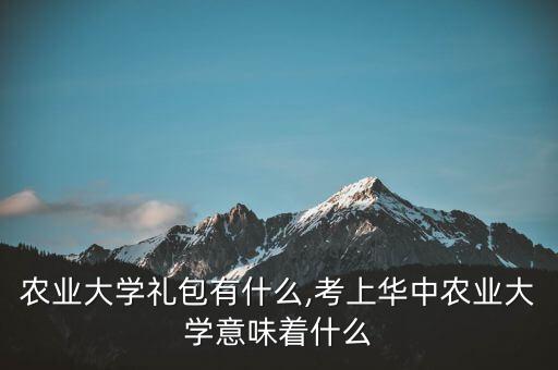 华中农业大学礼包有什么,考上华中农业大学意味着什么