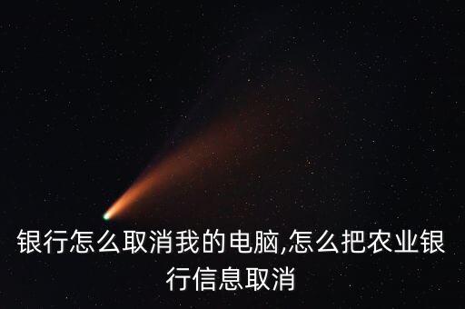 农业银行怎么取消我的电脑,怎么把农业银行信息取消