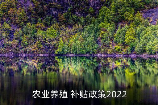  农业养殖 补贴政策2022