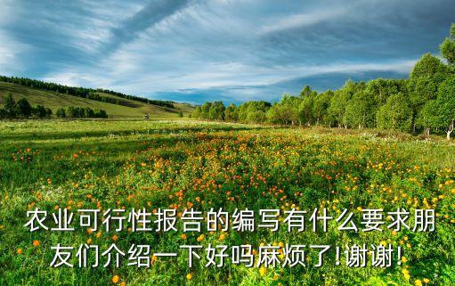  农业可行性报告的编写有什么要求朋友们介绍一下好吗麻烦了!谢谢!