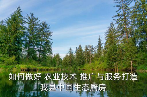 如何做好 农业技术 推广与服务打造我县中国生态厨房