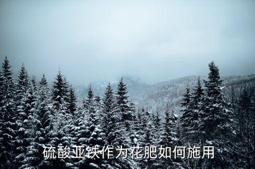 农业硫酸亚铁怎么使用,硫酸亚铁在农业上的作用和功效